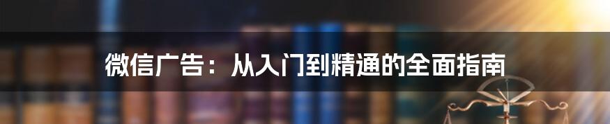 微信广告：从入门到精通的全面指南