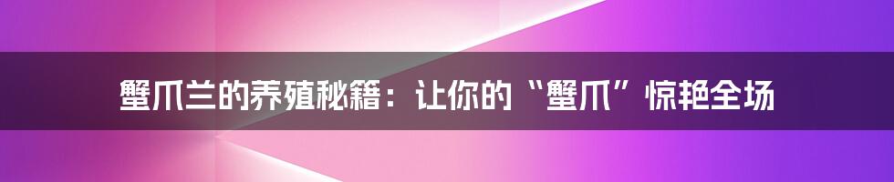 蟹爪兰的养殖秘籍：让你的“蟹爪”惊艳全场