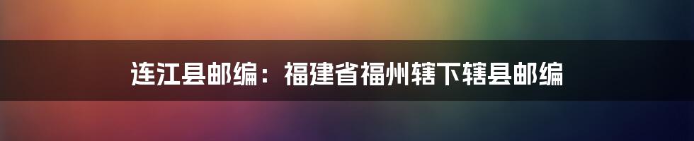 连江县邮编：福建省福州辖下辖县邮编