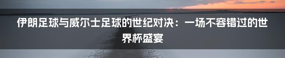 伊朗足球与威尔士足球的世纪对决：一场不容错过的世界杯盛宴