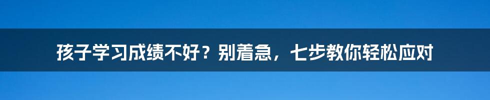 孩子学习成绩不好？别着急，七步教你轻松应对