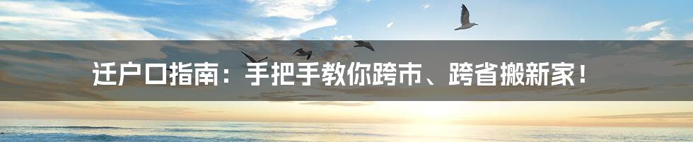 迁户口指南：手把手教你跨市、跨省搬新家！