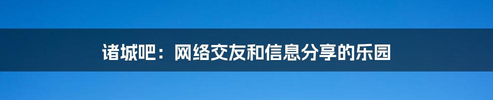 诸城吧：网络交友和信息分享的乐园