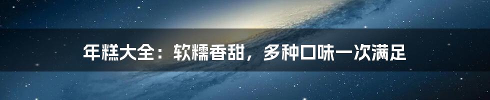 年糕大全：软糯香甜，多种口味一次满足