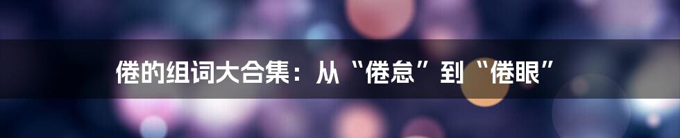 倦的组词大合集：从“倦怠”到“倦眼”