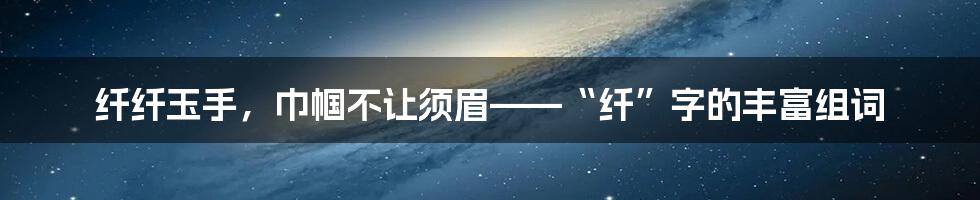 纤纤玉手，巾帼不让须眉——“纤”字的丰富组词