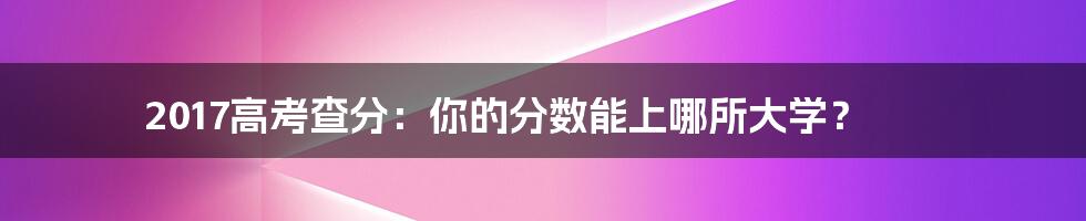 2017高考查分：你的分数能上哪所大学？