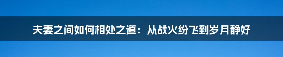 夫妻之间如何相处之道：从战火纷飞到岁月静好