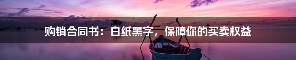 购销合同书：白纸黑字，保障你的买卖权益