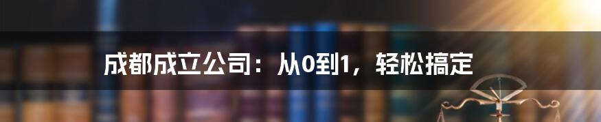 成都成立公司：从0到1，轻松搞定