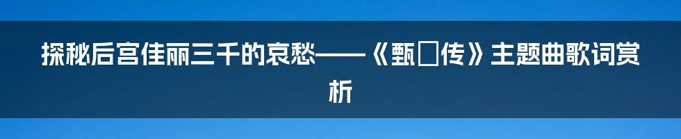 探秘后宫佳丽三千的哀愁——《甄嬛传》主题曲歌词赏析