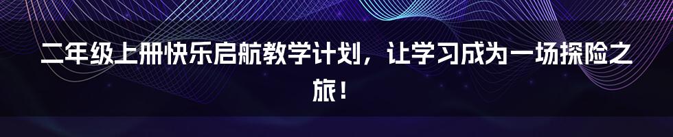 二年级上册快乐启航教学计划，让学习成为一场探险之旅！