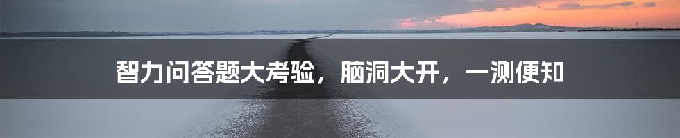 智力问答题大考验，脑洞大开，一测便知