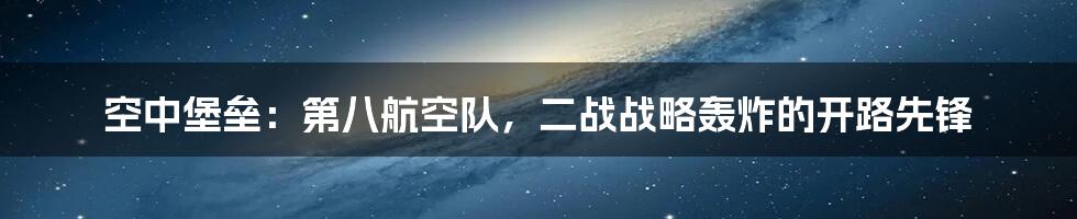 空中堡垒：第八航空队，二战战略轰炸的开路先锋