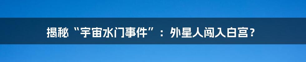 揭秘“宇宙水门事件”：外星人闯入白宫？