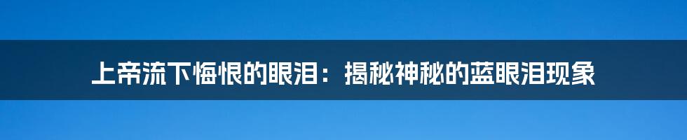 上帝流下悔恨的眼泪：揭秘神秘的蓝眼泪现象