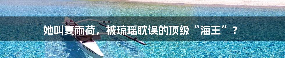 她叫夏雨荷，被琼瑶耽误的顶级“海王”？