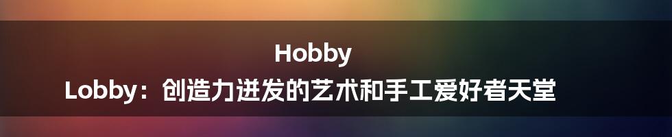 Hobby Lobby：创造力迸发的艺术和手工爱好者天堂