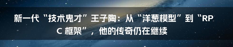 新一代“技术鬼才”王子陶：从“洋葱模型”到“RPC 框架”，他的传奇仍在继续