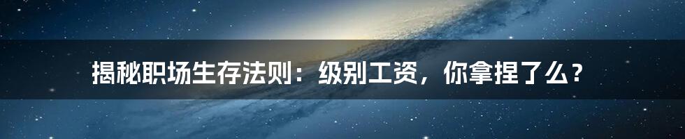 揭秘职场生存法则：级别工资，你拿捏了么？