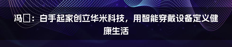 冯喆：白手起家创立华米科技，用智能穿戴设备定义健康生活