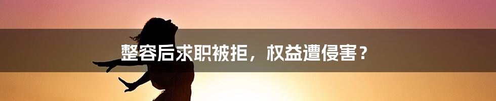 整容后求职被拒，权益遭侵害？