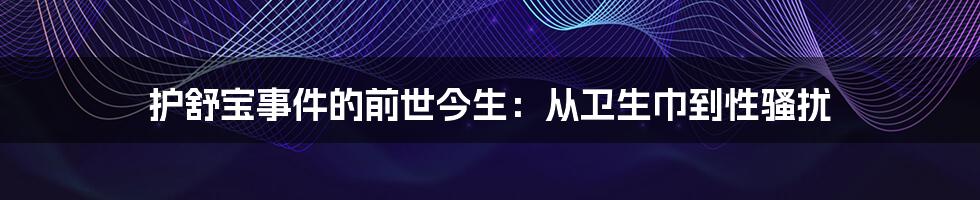 护舒宝事件的前世今生：从卫生巾到性骚扰