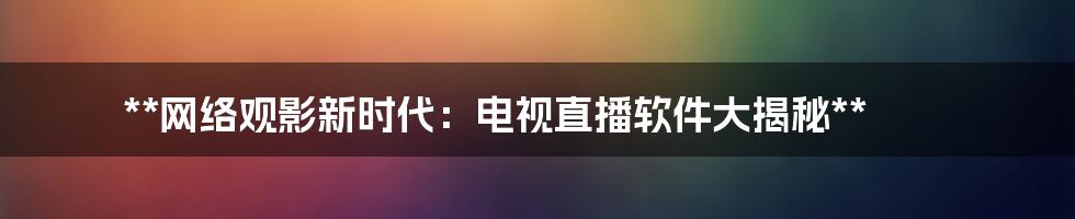 **网络观影新时代：电视直播软件大揭秘**