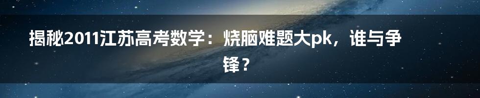 揭秘2011江苏高考数学：烧脑难题大pk，谁与争锋？