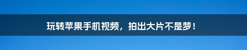 玩转苹果手机视频，拍出大片不是梦！