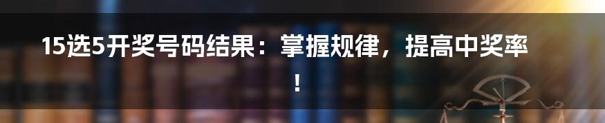 15选5开奖号码结果：掌握规律，提高中奖率！