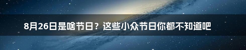 8月26日是啥节日？这些小众节日你都不知道吧