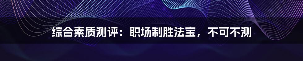 综合素质测评：职场制胜法宝，不可不测