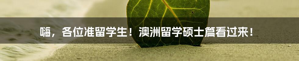 嗨，各位准留学生！澳洲留学硕士篇看过来！