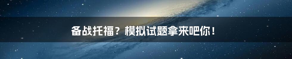 备战托福？模拟试题拿来吧你！