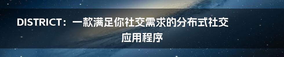 DISTRICT：一款满足你社交需求的分布式社交应用程序