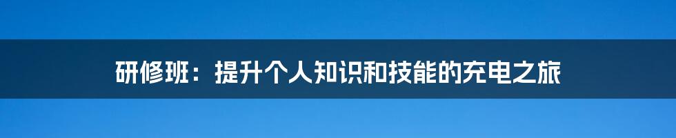 研修班：提升个人知识和技能的充电之旅