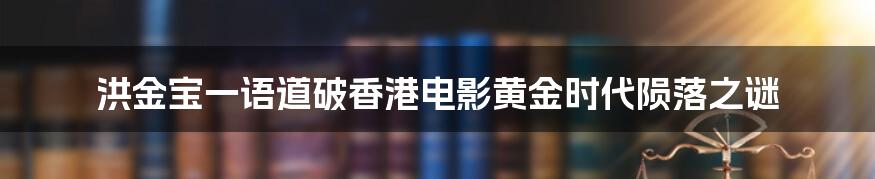 洪金宝一语道破香港电影黄金时代陨落之谜