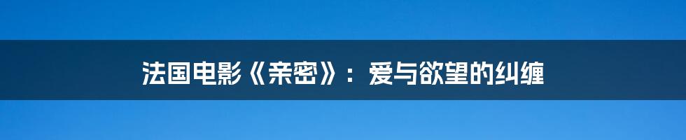 法国电影《亲密》：爱与欲望的纠缠