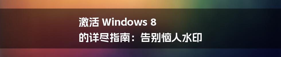 激活 Windows 8 的详尽指南：告别恼人水印