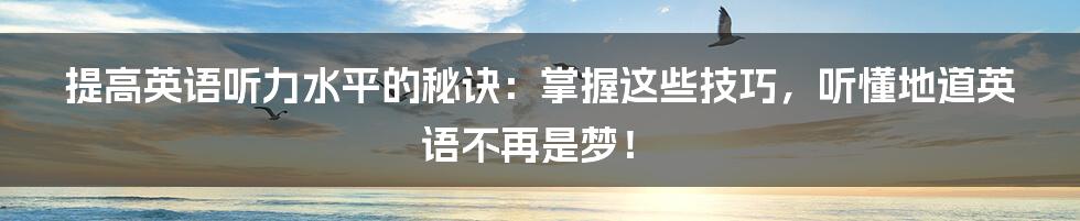 提高英语听力水平的秘诀：掌握这些技巧，听懂地道英语不再是梦！