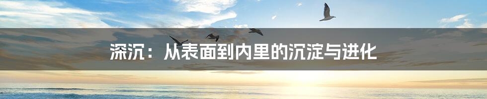 深沉：从表面到内里的沉淀与进化