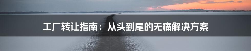 工厂转让指南：从头到尾的无痛解决方案