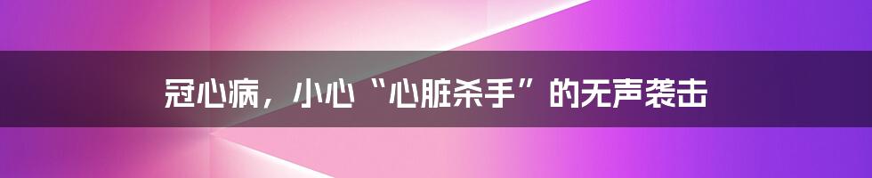 冠心病，小心“心脏杀手”的无声袭击