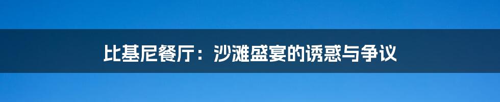 比基尼餐厅：沙滩盛宴的诱惑与争议