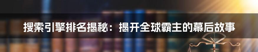 搜索引擎排名揭秘：揭开全球霸主的幕后故事