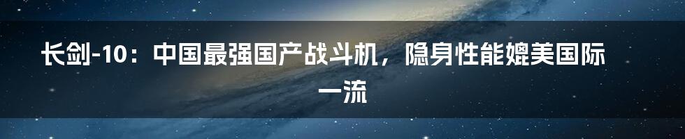 长剑-10：中国最强国产战斗机，隐身性能媲美国际一流