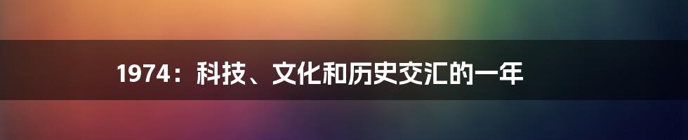 1974：科技、文化和历史交汇的一年