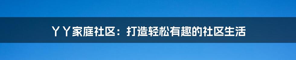 丫丫家庭社区：打造轻松有趣的社区生活