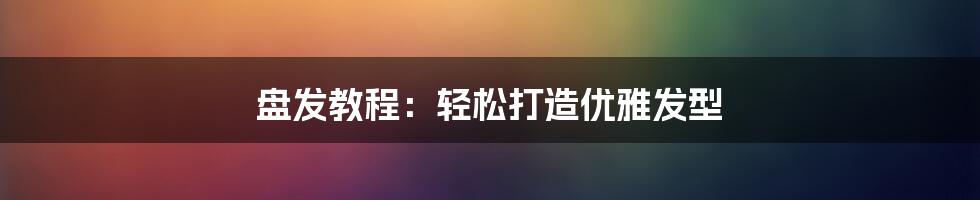 盘发教程：轻松打造优雅发型